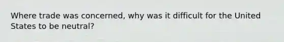 Where trade was concerned, why was it difficult for the United States to be neutral?