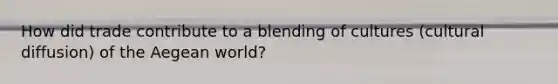 How did trade contribute to a blending of cultures (cultural diffusion) of the Aegean world?