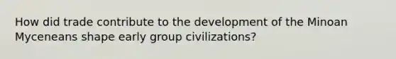 How did trade contribute to the development of the Minoan Myceneans shape early group civilizations?