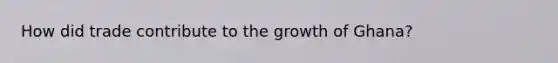 How did trade contribute to the growth of Ghana?