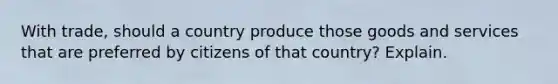 With trade, should a country produce those goods and services that are preferred by citizens of that country? Explain.