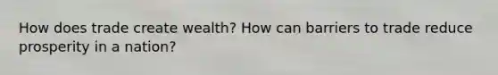 How does trade create wealth? How can barriers to trade reduce prosperity in a nation?