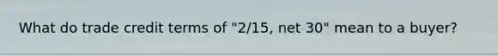 What do trade credit terms of "2/15, net 30" mean to a buyer?