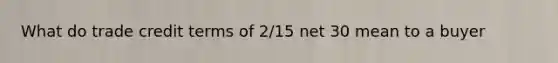 What do trade credit terms of 2/15 net 30 mean to a buyer