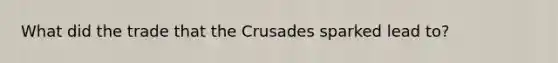 What did the trade that the Crusades sparked lead to?