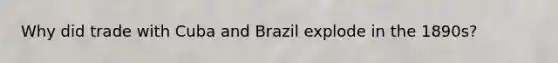 Why did trade with Cuba and Brazil explode in the 1890s?