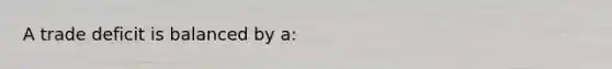 A trade deficit is balanced by a: