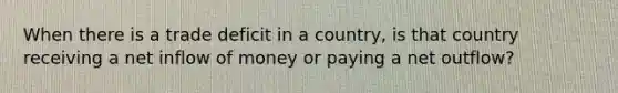 When there is a trade deficit in a country, is that country receiving a net inflow of money or paying a net outflow?