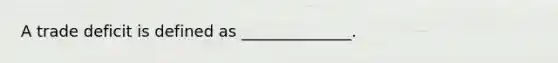 A trade deficit is defined as ______________.