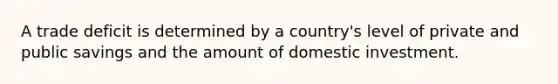 A trade deficit is determined by a country's level of private and public savings and the amount of domestic investment.