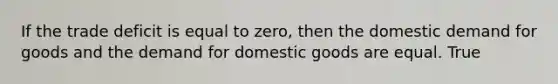 If the trade deficit is equal to​ zero, then the domestic demand for goods and the demand for domestic goods are equal. True