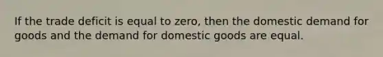 If the trade deficit is equal to​ zero, then the domestic demand for goods and the demand for domestic goods are equal.