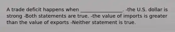 A trade deficit happens when _________________. -the U.S. dollar is strong -Both statements are true. -the value of imports is greater than the value of exports -Neither statement is true.