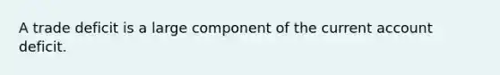 A trade deficit is a large component of the current account deficit.