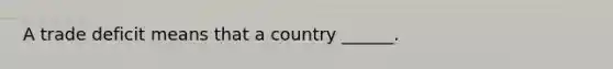 A trade deficit means that a country ______.