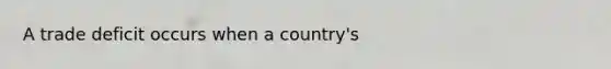 A trade deficit occurs when a country's