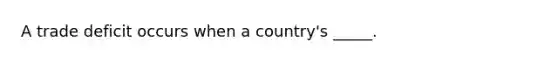 A trade deficit occurs when a country's _____.