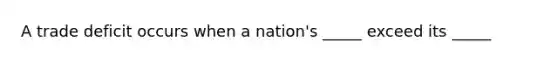 A trade deficit occurs when a nation's _____ exceed its _____