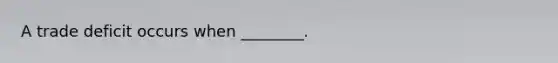 A trade deficit occurs when ________.