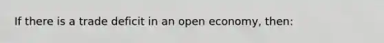 If there is a trade deficit in an open economy, then: