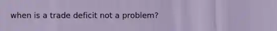 when is a trade deficit not a problem?