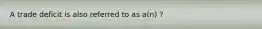 A trade deficit is also referred to as a(n) ?