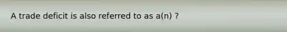 A trade deficit is also referred to as a(n) ?