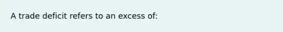 A trade deficit refers to an excess of: