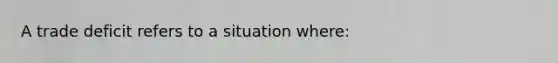 A trade deficit refers to a situation where: