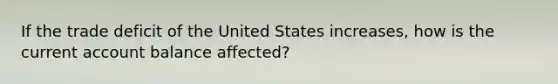 If the trade deficit of the United States increases, how is the current account balance affected?