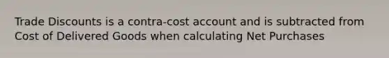 Trade Discounts is a contra-cost account and is subtracted from Cost of Delivered Goods when calculating Net Purchases