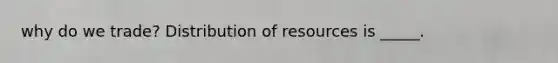 why do we trade? Distribution of resources is _____.