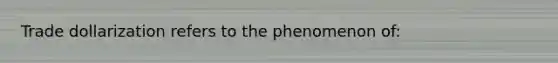 Trade dollarization refers to the phenomenon of: