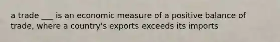 a trade ___ is an economic measure of a positive balance of trade, where a country's exports exceeds its imports