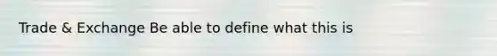 Trade & Exchange Be able to define what this is