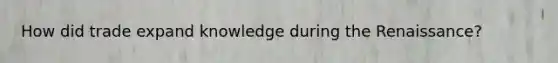 How did trade expand knowledge during the Renaissance?