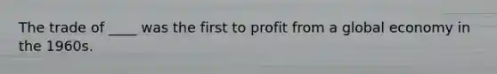 The trade of ____ was the first to profit from a global economy in the 1960s.