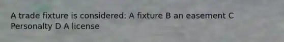 A trade fixture is considered: A fixture B an easement C Personalty D A license