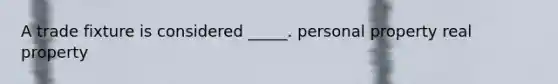 A trade fixture is considered _____. personal property real property