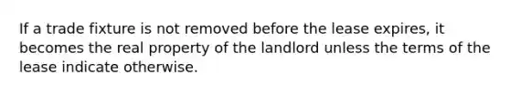 If a trade fixture is not removed before the lease expires, it becomes the real property of the landlord unless the terms of the lease indicate otherwise.