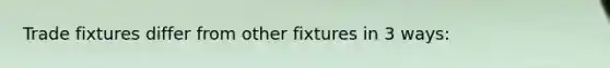 Trade fixtures differ from other fixtures in 3 ways: