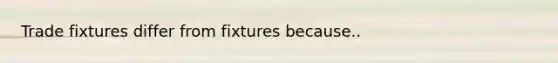 Trade fixtures differ from fixtures because..