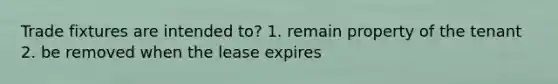 Trade fixtures are intended to? 1. remain property of the tenant 2. be removed when the lease expires