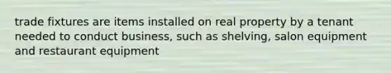 trade fixtures are items installed on real property by a tenant needed to conduct business, such as shelving, salon equipment and restaurant equipment