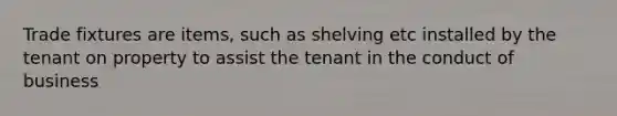 Trade fixtures are items, such as shelving etc installed by the tenant on property to assist the tenant in the conduct of business