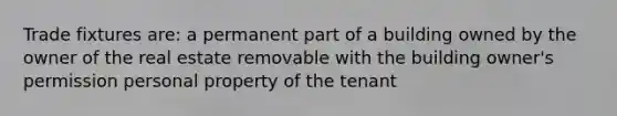 Trade fixtures are: a permanent part of a building owned by the owner of the real estate removable with the building owner's permission personal property of the tenant