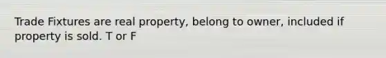 Trade Fixtures are real property, belong to owner, included if property is sold. T or F