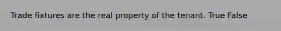 Trade fixtures are the real property of the tenant. True False