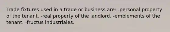 Trade fixtures used in a trade or business are: -personal property of the tenant. -real property of the landlord. -emblements of the tenant. -fructus industriales.