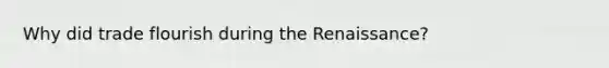 Why did trade flourish during the Renaissance?